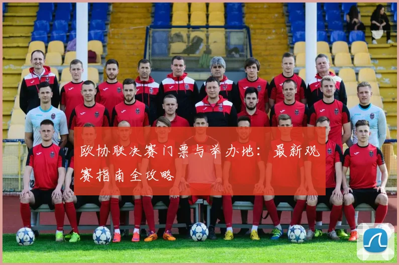 欧协联决赛门票与举办地：最新观赛指南全攻略