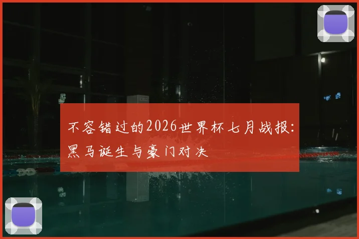 不容错过的2026世界杯七月战报:黑马诞生与豪门对决