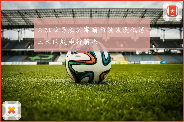 文班亚马总决赛前两场表现低迷,三大问题亟待解决