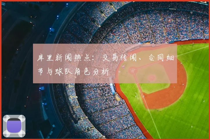 库里新闻热点:交易传闻、合同细节与球队角色分析