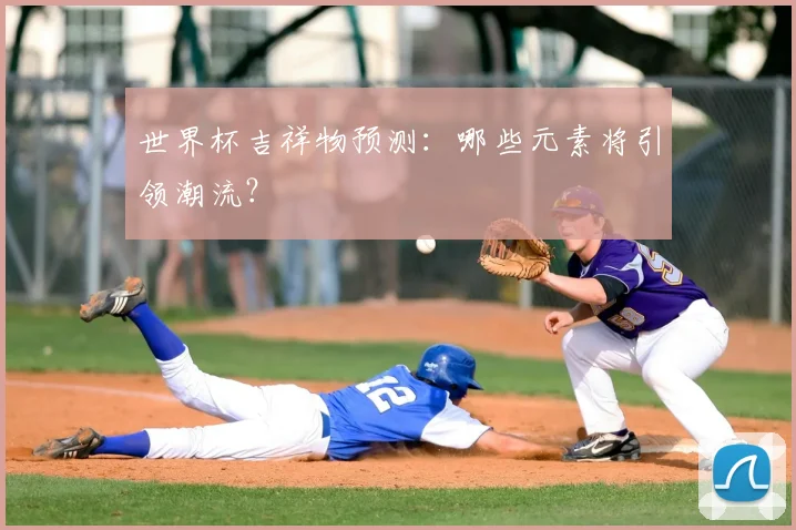 世界杯吉祥物预测：哪些元素将引领潮流？