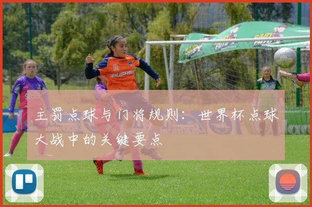 主罚点球与门将规则:世界杯点球大战中的关键要点