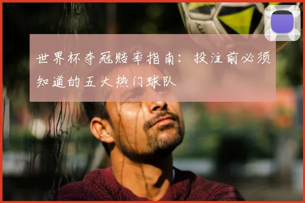 世界杯夺冠赔率指南：投注前必须知道的五大热门球队