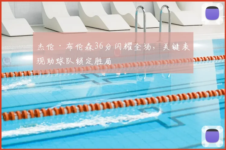 杰伦·布伦森36分闪耀全场,关键表现助球队锁定胜局