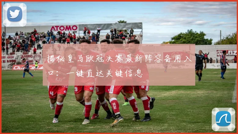 揭秘皇马欧冠决赛最新阵容备用入口：一键直达关键信息