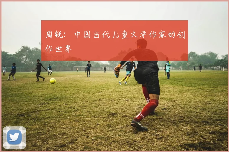 周锐:中国当代儿童文学作家的创作世界