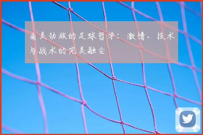 南美劲旅的足球哲学：激情、技术与战术的完美融合