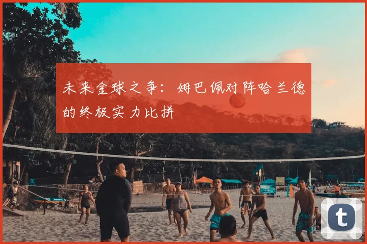 未来金球之争：姆巴佩对阵哈兰德的终极实力比拼