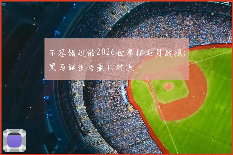 不容错过的2026世界杯七月战报:黑马诞生与豪门对决