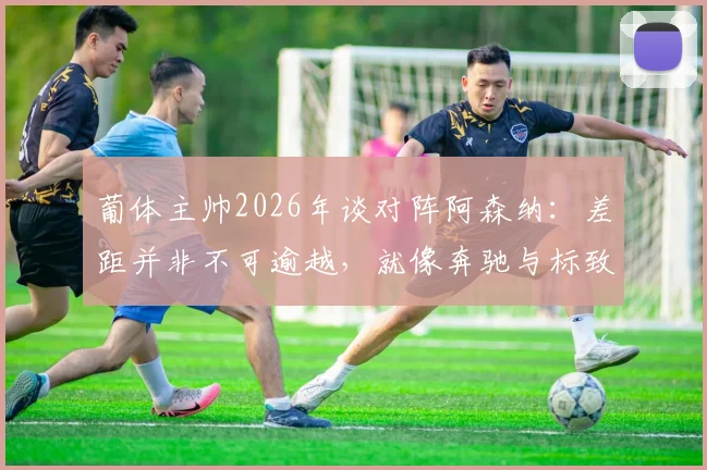 葡体主帅2026年谈对阵阿森纳:差距并非不可逾越,就像奔驰与标致都能驰骋赛道