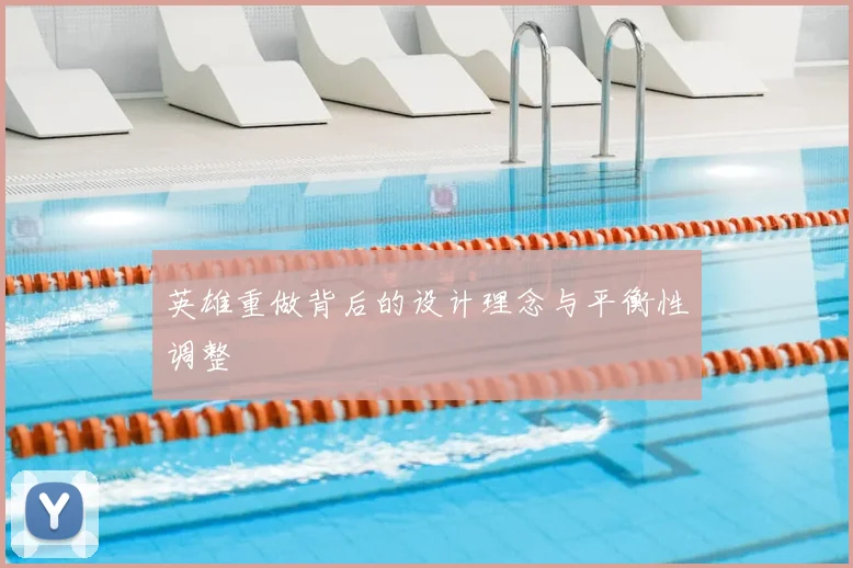 英雄重做背后的设计理念与平衡性调整