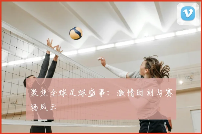 聚焦全球足球盛事：激情时刻与赛场风云