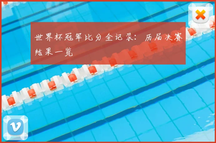 世界杯冠军比分全记录:历届决赛结果一览