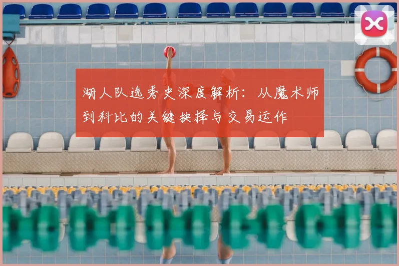 湖人队选秀史深度解析：从魔术师到科比的关键抉择与交易运作