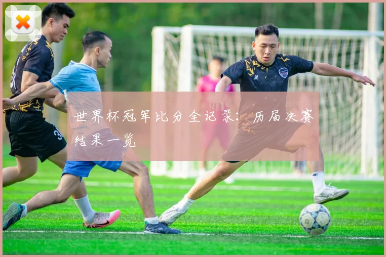 世界杯冠军比分全记录:历届决赛结果一览