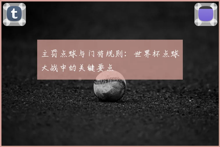 主罚点球与门将规则:世界杯点球大战中的关键要点