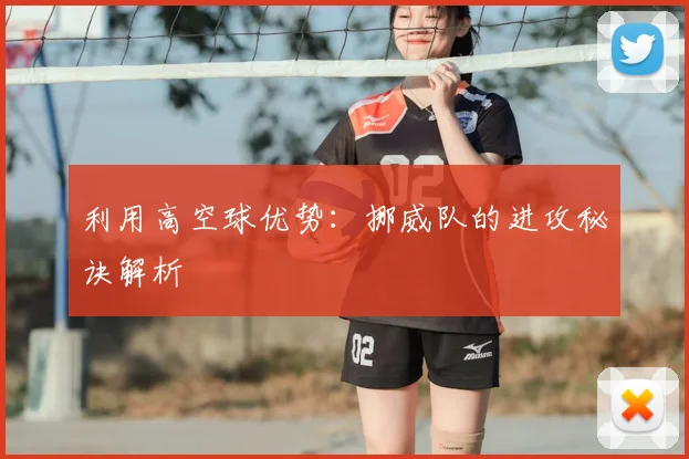 利用高空球优势：挪威队的进攻秘诀解析