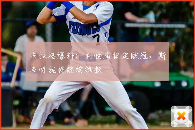 卡拉格爆料:利物浦锁定欧冠,斯洛特就将继续执教