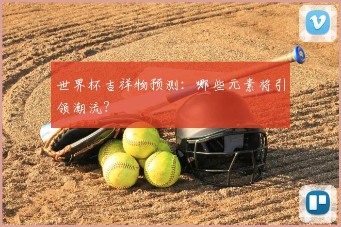 世界杯吉祥物预测：哪些元素将引领潮流？