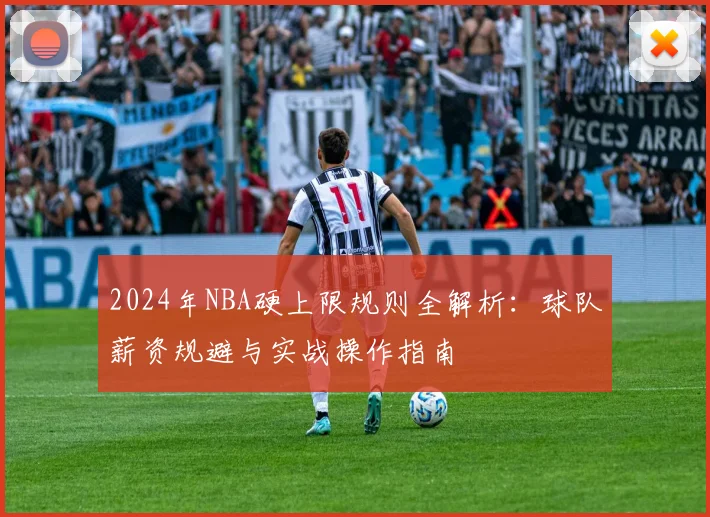 2024年NBA硬上限规则全解析:球队薪资规避与实战操作指南