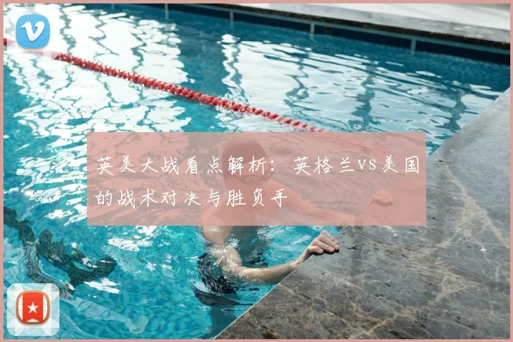 英美大战看点解析：英格兰vs美国的战术对决与胜负手