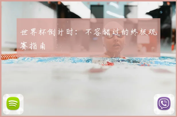 世界杯倒计时：不容错过的终极观赛指南