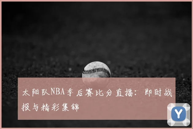 太阳队NBA季后赛比分直播:即时战报与精彩集锦