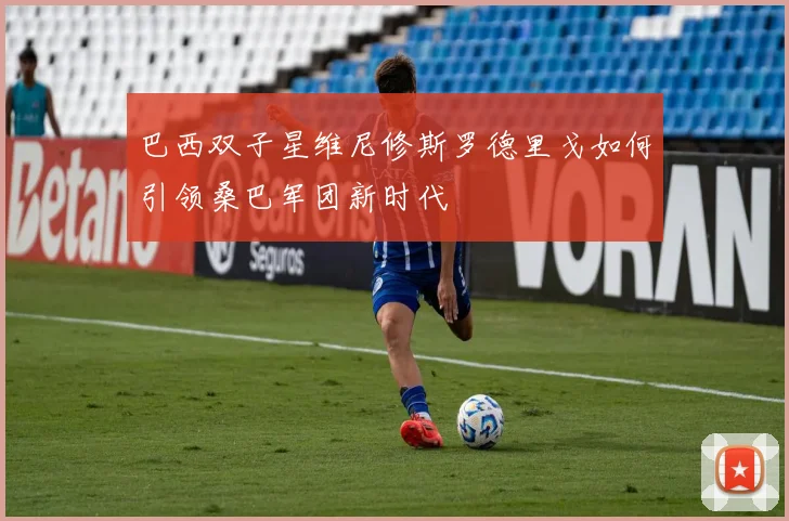 巴西双子星维尼修斯罗德里戈如何引领桑巴军团新时代