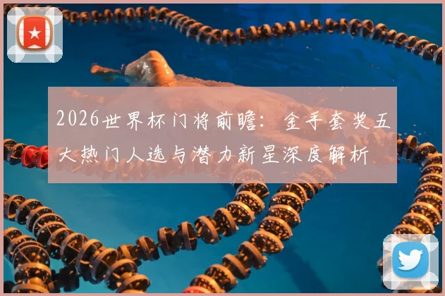 2026世界杯门将前瞻:金手套奖五大热门人选与潜力新星深度解析