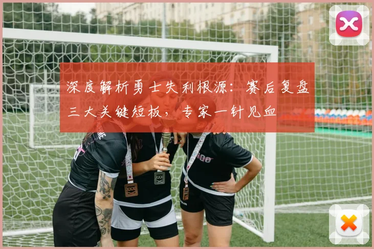 深度解析勇士失利根源:赛后复盘三大关键短板,专家一针见血