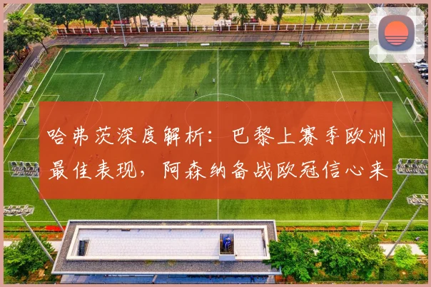 哈弗茨深度解析:巴黎上赛季欧洲最佳表现,阿森纳备战欧冠信心来源