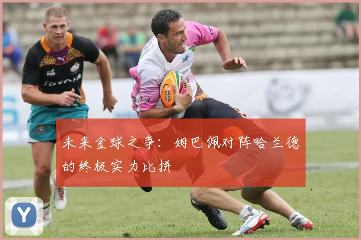 未来金球之争：姆巴佩对阵哈兰德的终极实力比拼