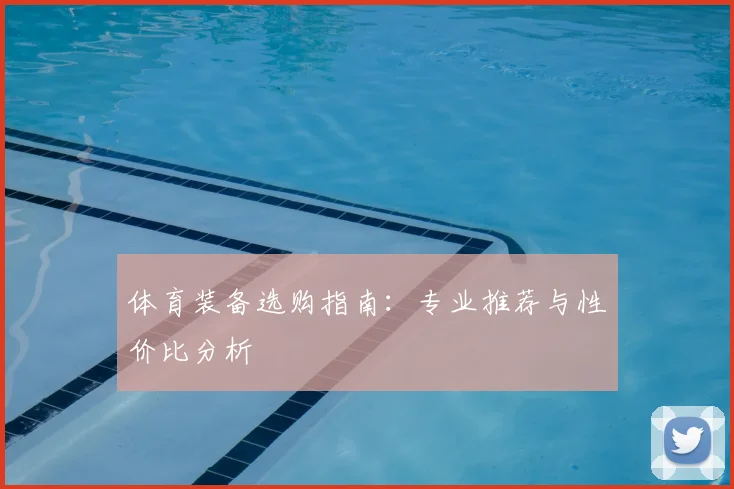 体育装备选购指南:专业推荐与性价比分析