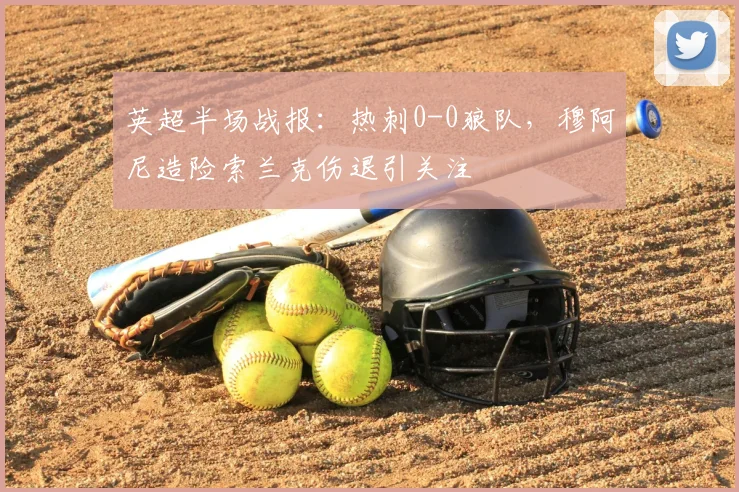 英超半场战报：热刺0-0狼队，穆阿尼造险索兰克伤退引关注