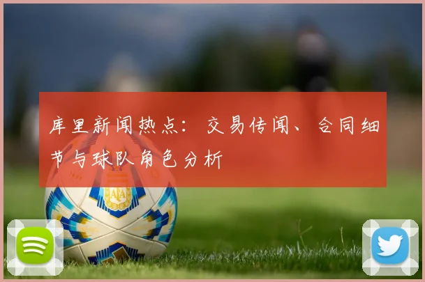 库里新闻热点:交易传闻、合同细节与球队角色分析