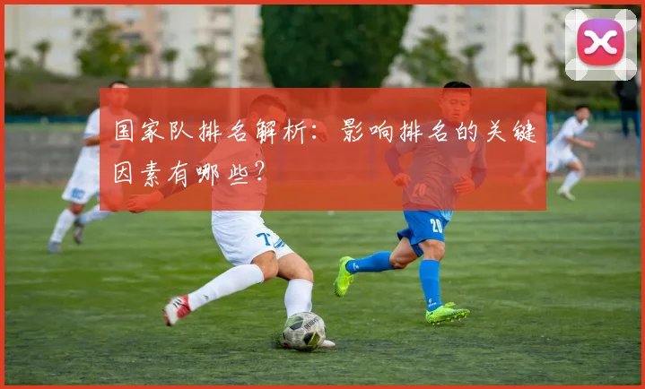国家队排名解析：影响排名的关键因素有哪些？