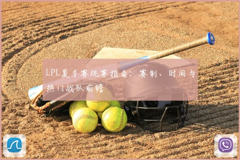 LPL夏季赛观赛指南：赛制、时间与热门战队前瞻