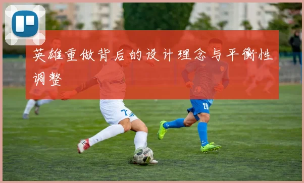 英雄重做背后的设计理念与平衡性调整